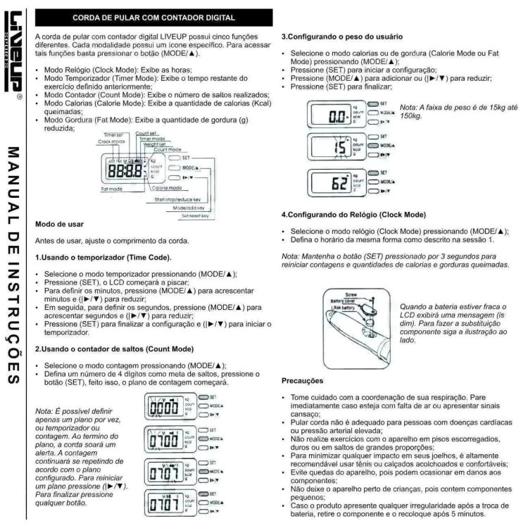 ESPECIFICAÇÕES;
<br>- Cabo confeccionado em PVC anatômico de alta resistência e corda confeccionada em silicone, medindo 2,65 m de comprimento.
<br>- Possuí contador digital com visor em LCD 4 funções (peso, tempo, caloria e saltos).
<br>- Desliga automaticamente após 8 minutos inerte.
<br>- Utiliza baterias comuns.
<br>
<br>
<br>- Alvo dos exercícios: Fortalecimento das coxas, panturrilha, abdômen e braços. Melhora a respiração e frequência cardíaca.
<br>-Dimensões: 2,65 m de comprimento.
<br>- Cor: Branco e Verde.
<br>Conteúdo da Embalagem:
<br>- 01 Pula Corda Contador Digital 4 Funções..